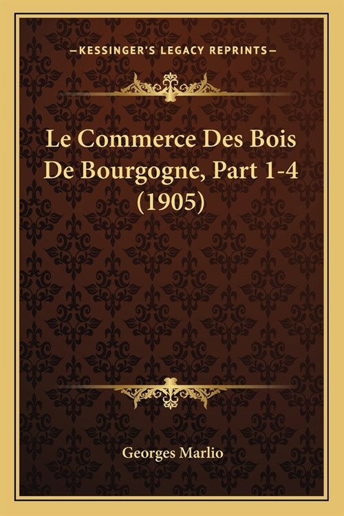 Le Commerce Des Bois De Bourgogne, Part 1-4 (1905) (Paperback)