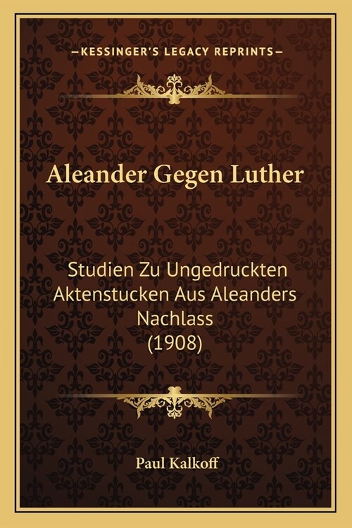 Aleander Gegen Luther: Studien Zu Ungedruckten Aktenstucken Aus Aleanders Nachlass (1908) (Paperback)