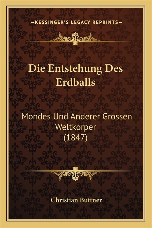 Die Entstehung Des Erdballs: Mondes Und Anderer Grossen Weltkorper (1847) (Paperback)