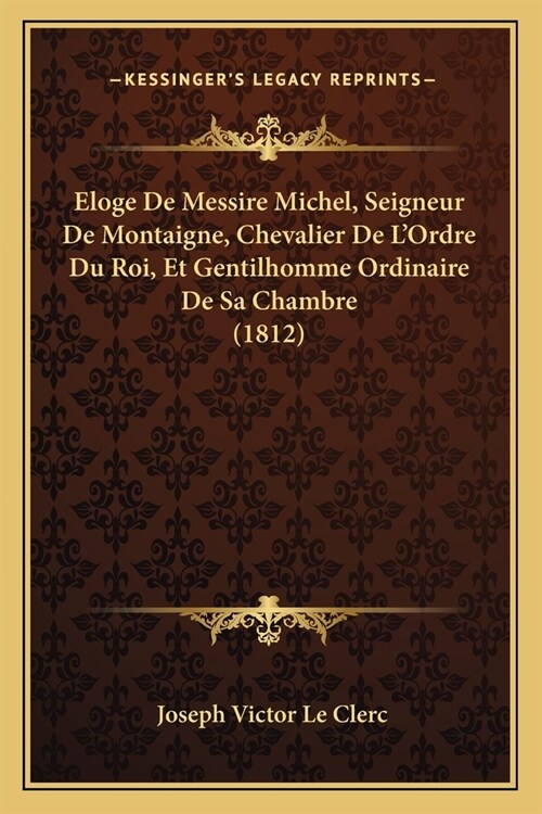 Eloge De Messire Michel, Seigneur De Montaigne, Chevalier De LOrdre Du Roi, Et Gentilhomme Ordinaire De Sa Chambre (1812) (Paperback)