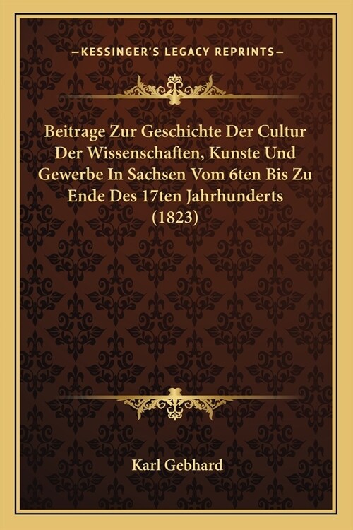 Beitrage Zur Geschichte Der Cultur Der Wissenschaften, Kunste Und Gewerbe In Sachsen Vom 6ten Bis Zu Ende Des 17ten Jahrhunderts (1823) (Paperback)