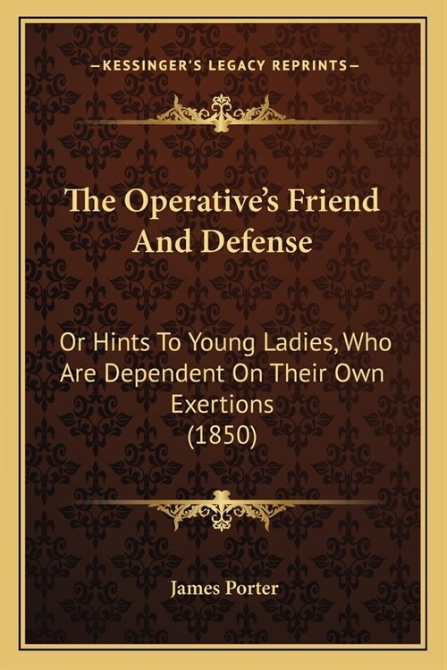 The Operatives Friend And Defense: Or Hints To Young Ladies, Who Are Dependent On Their Own Exertions (1850) (Paperback)