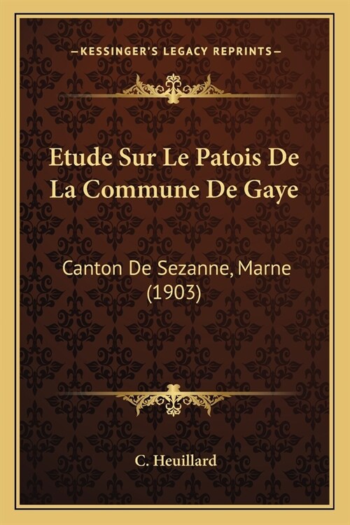 Etude Sur Le Patois De La Commune De Gaye: Canton De Sezanne, Marne (1903) (Paperback)