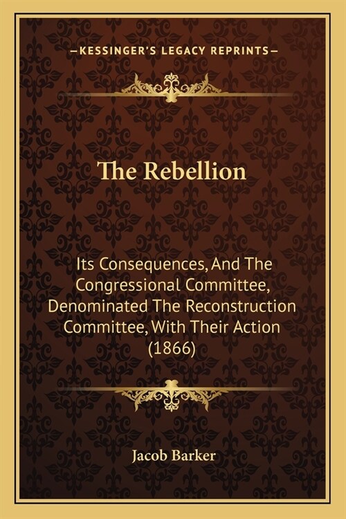 The Rebellion: Its Consequences, And The Congressional Committee, Denominated The Reconstruction Committee, With Their Action (1866) (Paperback)