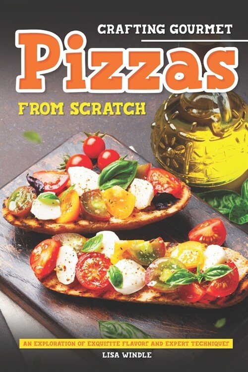 Crafting Gourmet Pizzas from Scratch: An Exploration of Exquisite Flavors and Expert Techniques (Paperback)