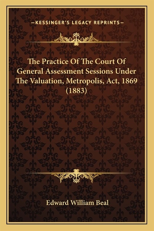 The Practice Of The Court Of General Assessment Sessions Under The Valuation, Metropolis, Act, 1869 (1883) (Paperback)