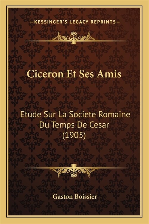 Ciceron Et Ses Amis: Etude Sur La Societe Romaine Du Temps De Cesar (1905) (Paperback)