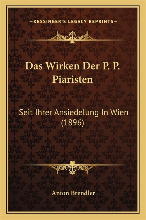 Das Wirken Der P. P. Piaristen: Seit Ihrer Ansiedelung In Wien (1896) (Paperback)