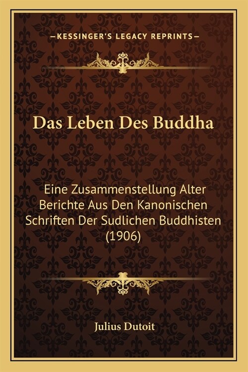 Das Leben Des Buddha: Eine Zusammenstellung Alter Berichte Aus Den Kanonischen Schriften Der Sudlichen Buddhisten (1906) (Paperback)