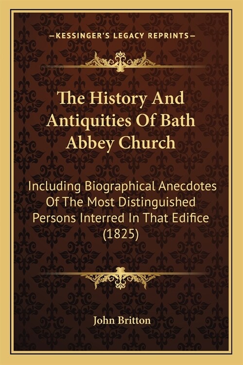 The History And Antiquities Of Bath Abbey Church: Including Biographical Anecdotes Of The Most Distinguished Persons Interred In That Edifice (1825) (Paperback)