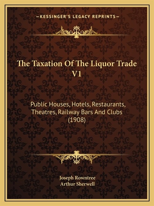 The Taxation Of The Liquor Trade V1: Public Houses, Hotels, Restaurants, Theatres, Railway Bars And Clubs (1908) (Paperback)