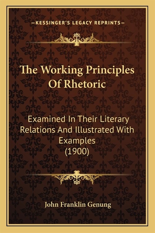 The Working Principles Of Rhetoric: Examined In Their Literary Relations And Illustrated With Examples (1900) (Paperback)