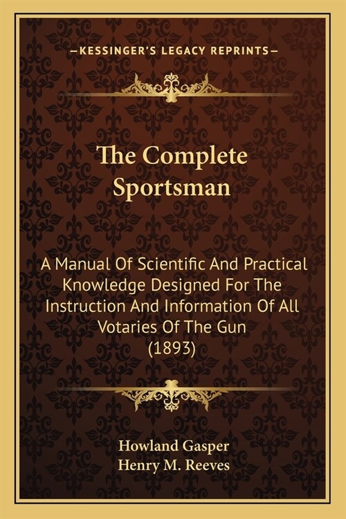 The Complete Sportsman: A Manual Of Scientific And Practical Knowledge Designed For The Instruction And Information Of All Votaries Of The Gun (Paperback)