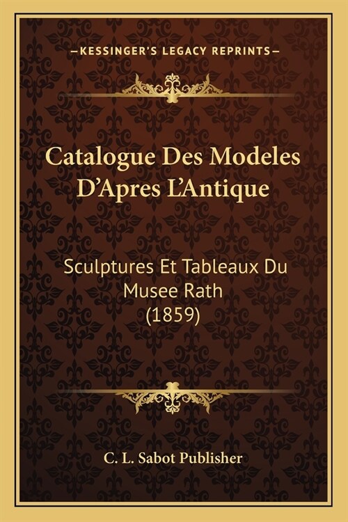 Catalogue Des Modeles DApres LAntique: Sculptures Et Tableaux Du Musee Rath (1859) (Paperback)