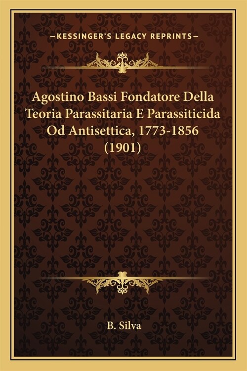 Agostino Bassi Fondatore Della Teoria Parassitaria E Parassiticida Od Antisettica, 1773-1856 (1901) (Paperback)