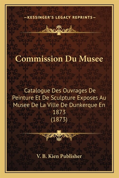 Commission Du Musee: Catalogue Des Ouvrages De Peinture Et De Sculpture Exposes Au Musee De La Ville De Dunkerque En 1873 (1873) (Paperback)