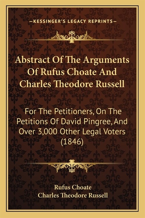 Abstract Of The Arguments Of Rufus Choate And Charles Theodore Russell: For The Petitioners, On The Petitions Of David Pingree, And Over 3,000 Other L (Paperback)