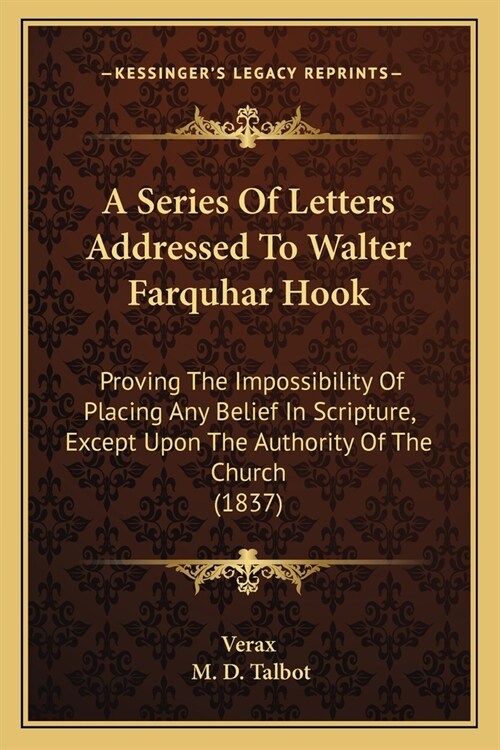 A Series Of Letters Addressed To Walter Farquhar Hook: Proving The Impossibility Of Placing Any Belief In Scripture, Except Upon The Authority Of The (Paperback)