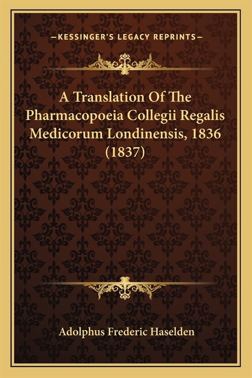 A Translation Of The Pharmacopoeia Collegii Regalis Medicorum Londinensis, 1836 (1837) (Paperback)