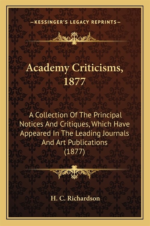 Academy Criticisms, 1877: A Collection Of The Principal Notices And Critiques, Which Have Appeared In The Leading Journals And Art Publications (Paperback)