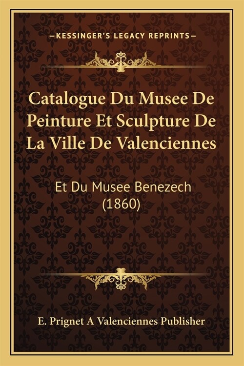 Catalogue Du Musee De Peinture Et Sculpture De La Ville De Valenciennes: Et Du Musee Benezech (1860) (Paperback)