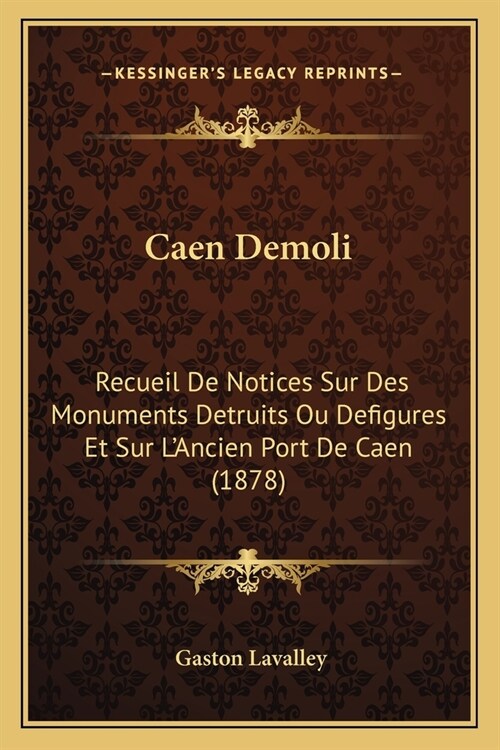 Caen Demoli: Recueil De Notices Sur Des Monuments Detruits Ou Defigures Et Sur LAncien Port De Caen (1878) (Paperback)