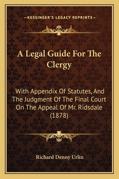 A Legal Guide For The Clergy: With Appendix Of Statutes, And The Judgment Of The Final Court On The Appeal Of Mr. Ridsdale (1878) (Paperback)