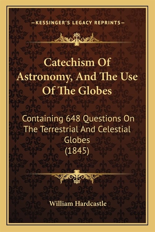 Catechism Of Astronomy, And The Use Of The Globes: Containing 648 Questions On The Terrestrial And Celestial Globes (1845) (Paperback)