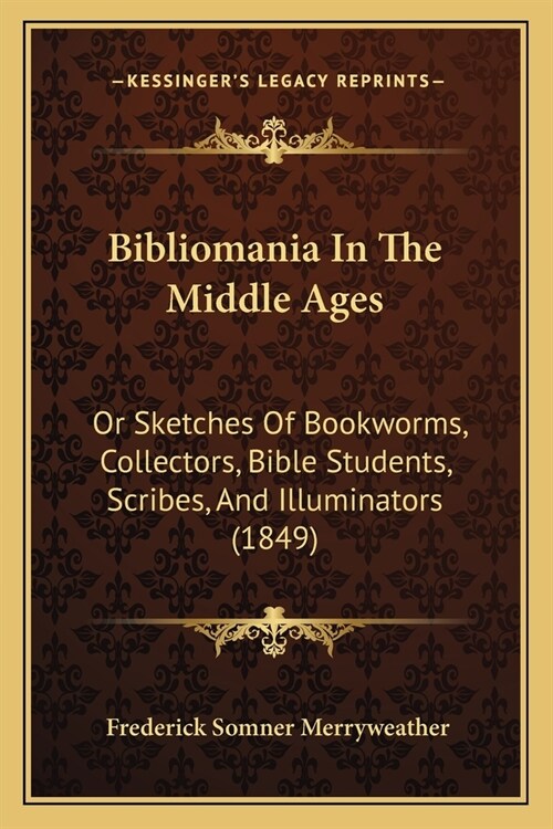 Bibliomania In The Middle Ages: Or Sketches Of Bookworms, Collectors, Bible Students, Scribes, And Illuminators (1849) (Paperback)