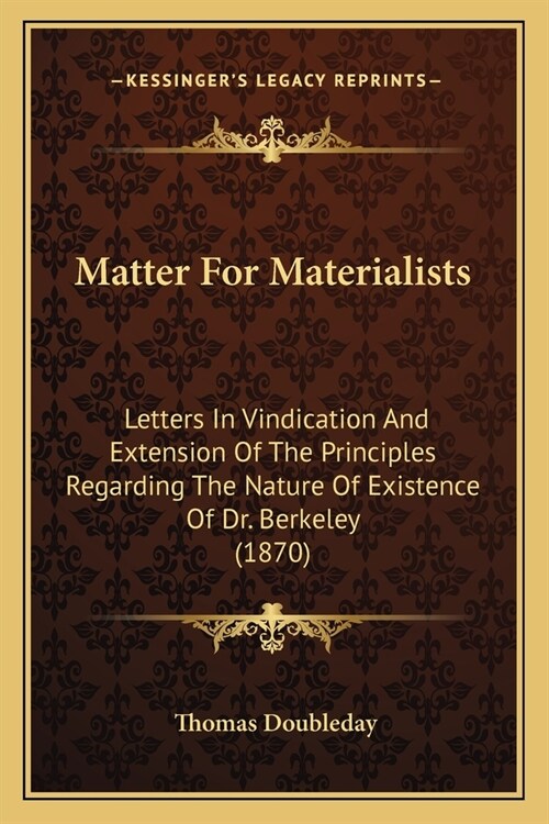 Matter For Materialists: Letters In Vindication And Extension Of The Principles Regarding The Nature Of Existence Of Dr. Berkeley (1870) (Paperback)