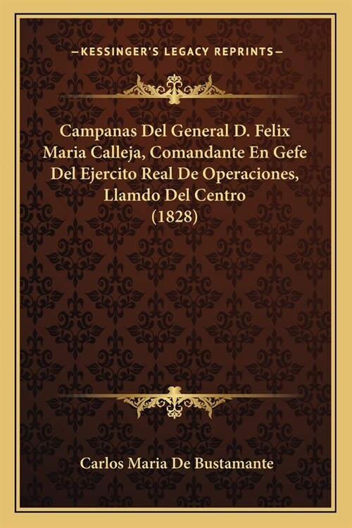 Campanas Del General D. Felix Maria Calleja, Comandante En Gefe Del Ejercito Real De Operaciones, Llamdo Del Centro (1828) (Paperback)