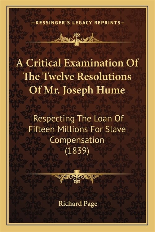 A Critical Examination Of The Twelve Resolutions Of Mr. Joseph Hume: Respecting The Loan Of Fifteen Millions For Slave Compensation (1839) (Paperback)