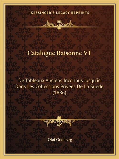 Catalogue Raisonne V1: De Tableaux Anciens Inconnus Jusquici Dans Les Collections Privees De La Suede (1886) (Paperback)