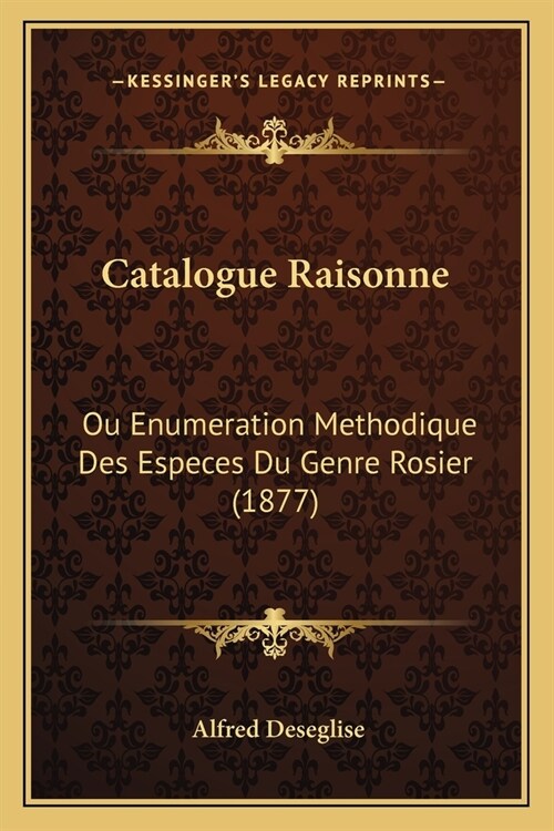 Catalogue Raisonne: Ou Enumeration Methodique Des Especes Du Genre Rosier (1877) (Paperback)