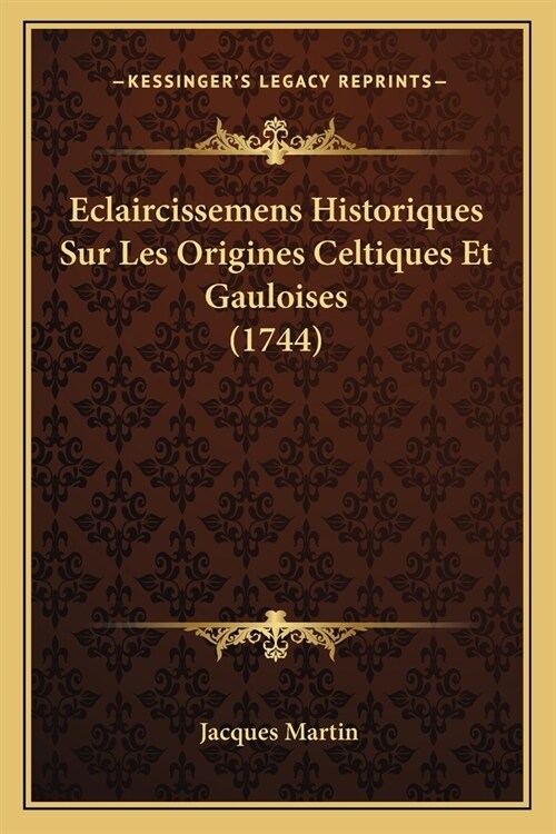 Eclaircissemens Historiques Sur Les Origines Celtiques Et Gauloises (1744) (Paperback)