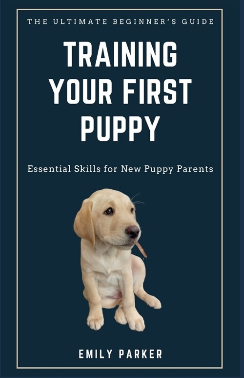 The Ultimate Beginners Guide to Training Your First Puppy: Essential Skills for New Puppy Parents (Paperback)