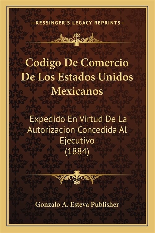 Codigo De Comercio De Los Estados Unidos Mexicanos: Expedido En Virtud De La Autorizacion Concedida Al Ejecutivo (1884) (Paperback)