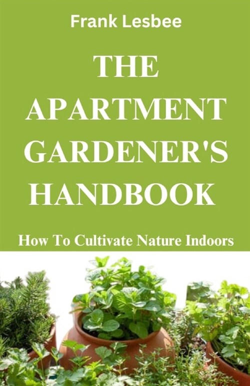 The Apartment Gardeners Handbook: How to cultivate nature indoors (Paperback)