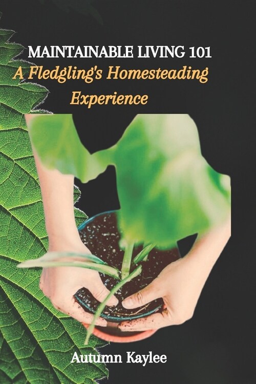 Maintainable Living 101: A Fledglings Homesteading Experience (Paperback)