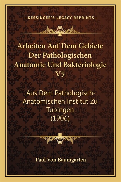 Arbeiten Auf Dem Gebiete Der Pathologischen Anatomie Und Bakteriologie V5: Aus Dem Pathologisch-Anatomischen Institut Zu Tubingen (1906) (Paperback)