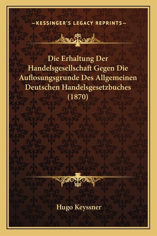 Die Erhaltung Der Handelsgesellschaft Gegen Die Auflosungsgrunde Des Allgemeinen Deutschen Handelsgesetzbuches (1870) (Paperback)