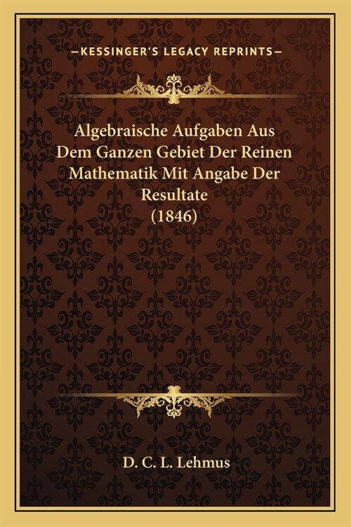 Algebraische Aufgaben Aus Dem Ganzen Gebiet Der Reinen Mathematik Mit Angabe Der Resultate (1846) (Paperback)