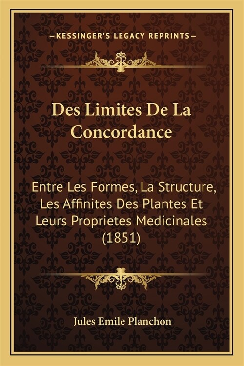 Des Limites De La Concordance: Entre Les Formes, La Structure, Les Affinites Des Plantes Et Leurs Proprietes Medicinales (1851) (Paperback)