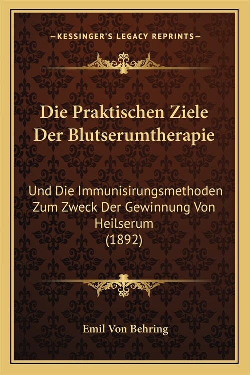 Die Praktischen Ziele Der Blutserumtherapie: Und Die Immunisirungsmethoden Zum Zweck Der Gewinnung Von Heilserum (1892) (Paperback)