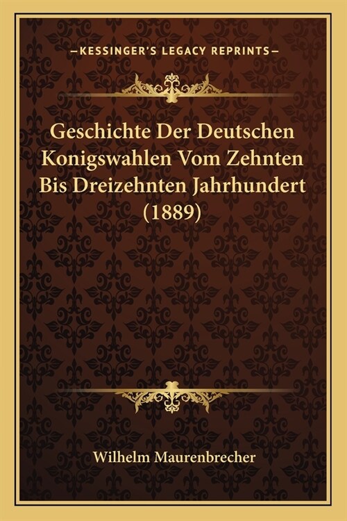 Geschichte Der Deutschen Konigswahlen Vom Zehnten Bis Dreizehnten Jahrhundert (1889) (Paperback)