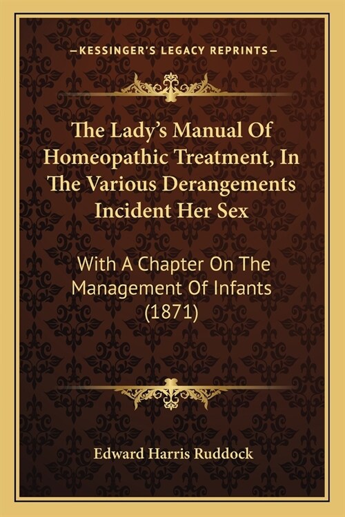 The Ladys Manual Of Homeopathic Treatment, In The Various Derangements Incident Her Sex: With A Chapter On The Management Of Infants (1871) (Paperback)