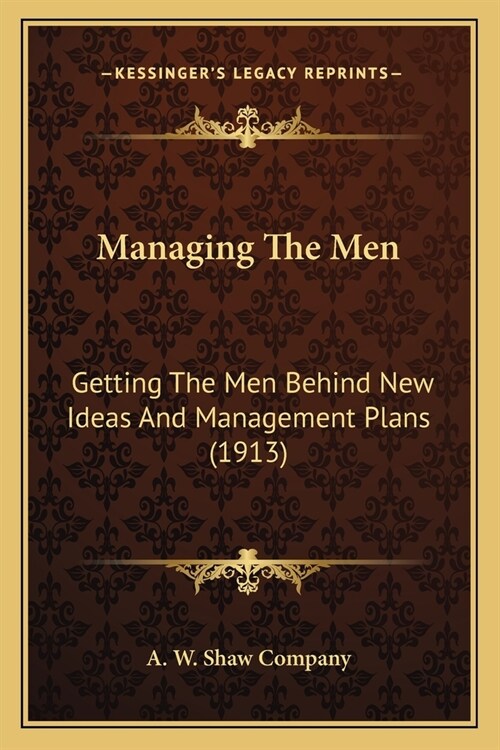 Managing The Men: Getting The Men Behind New Ideas And Management Plans (1913) (Paperback)