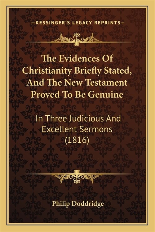 The Evidences Of Christianity Briefly Stated, And The New Testament Proved To Be Genuine: In Three Judicious And Excellent Sermons (1816) (Paperback)