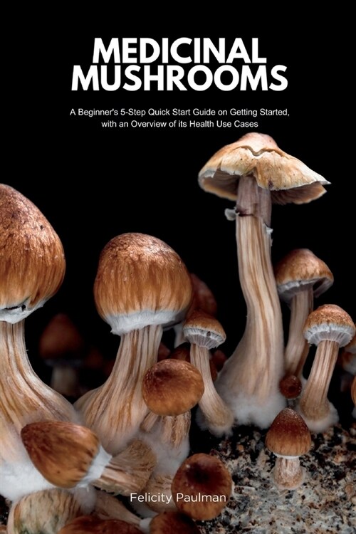 Medicinal Mushrooms: A Beginners 5-Step Quick Start Guide on Getting Started, with an Overview of its Health Use Cases (Paperback)