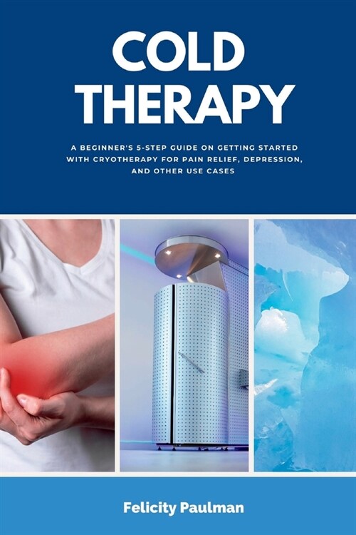 Cold Therapy: A Beginners 5-Step Guide on Getting Started with Cryotherapy for Pain Relief, Depression, and Other Use Cases (Paperback)